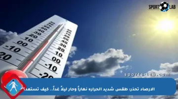 الأرصاد تحذر: طقس شديد الحرارة نهاراً وحار ليلاً غداً.. كيف تستعد؟